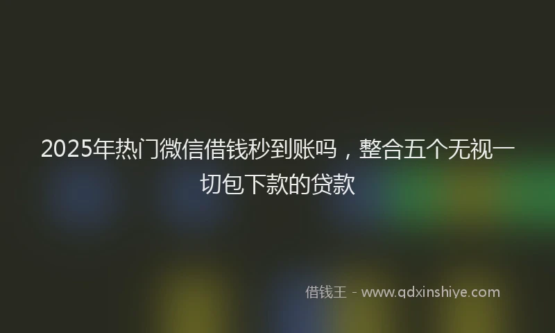 2025年热门微信借钱秒到账吗，整合五个无视一切包下款的贷款