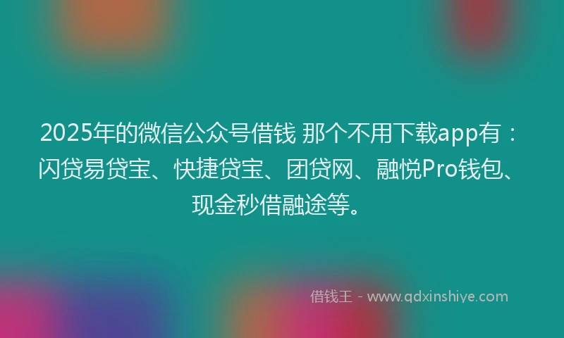 2025年的微信公众号借钱 那个不用下载app有：闪贷易贷宝、快捷贷宝、团贷网、融悦Pro钱包、现金秒借融途等。