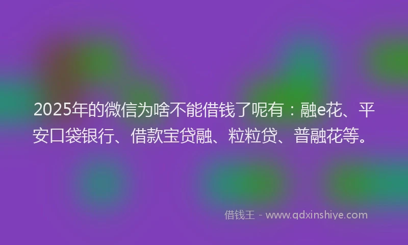 2025年的微信为啥不能借钱了呢有：融e花、平安口袋银行、借款宝贷融、粒粒贷、普融花等。