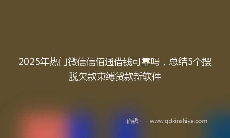 2025年热门微信信佰通借钱可靠吗，总结5个摆脱欠款束缚贷款新软件