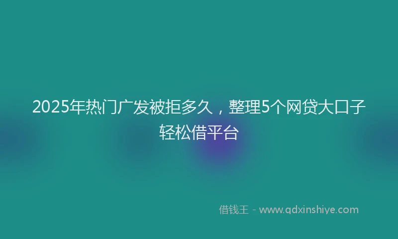 2025年热门广发被拒多久，整理5个网贷大口子轻松借平台