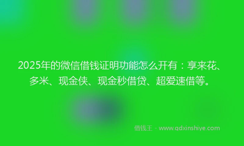 2025年的微信借钱证明功能怎么开有：享来花、多米、现金侠、现金秒借贷、超爱速借等。