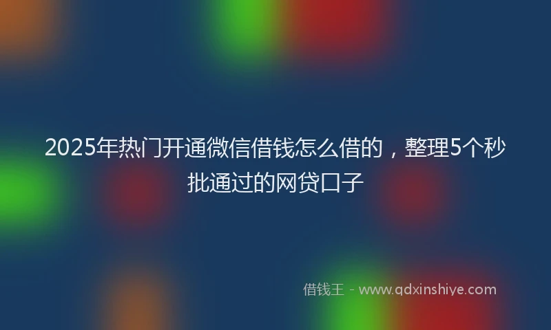 2025年热门开通微信借钱怎么借的，整理5个秒批通过的网贷口子
