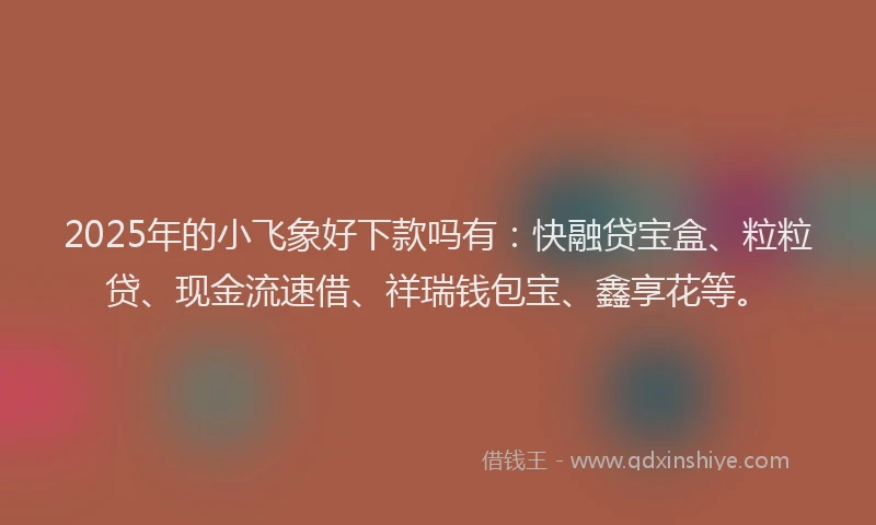 2025年的小飞象好下款吗有：快融贷宝盒、粒粒贷、现金流速借、祥瑞钱包宝、鑫享花等。
