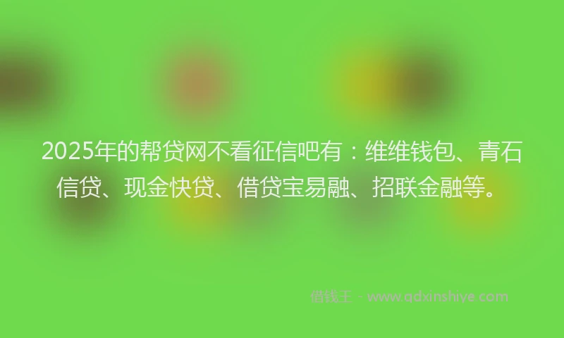 2025年的帮贷网不看征信吧有：维维钱包、青石信贷、现金快贷、借贷宝易融、招联金融等。