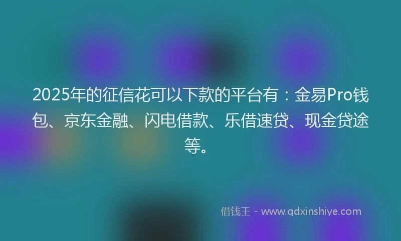 2025年的征信花可以下款的平台有：金易Pro钱包、京东金融、闪电借款、乐借速贷、现金贷途等。