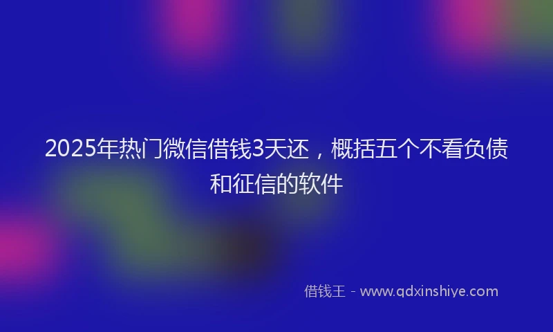 2025年热门微信借钱3天还，概括五个不看负债和征信的软件