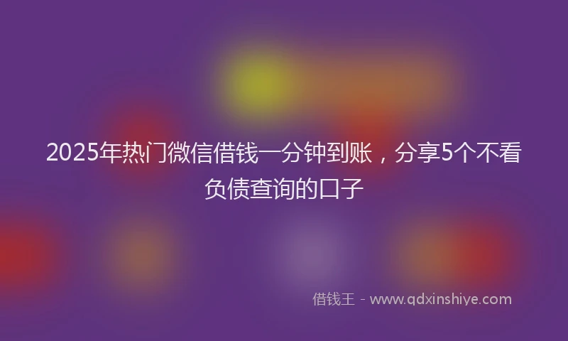 2025年热门微信借钱一分钟到账，分享5个不看负债查询的口子