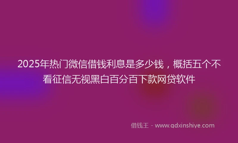 2025年热门微信借钱利息是多少钱，概括五个不看征信无视黑白百分百下款网贷软件