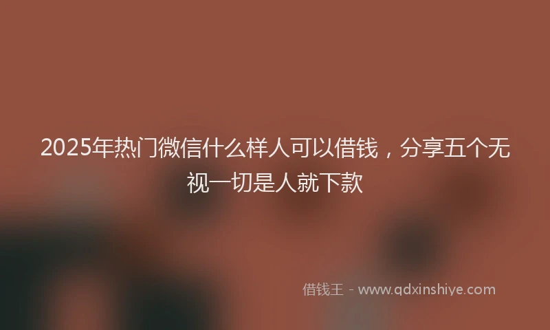2025年热门微信什么样人可以借钱，分享五个无视一切是人就下款