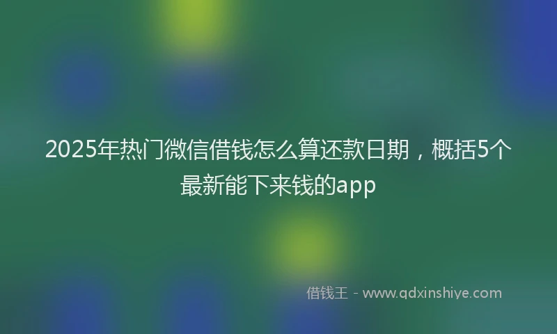 2025年热门微信借钱怎么算还款日期，概括5个最新能下来钱的app