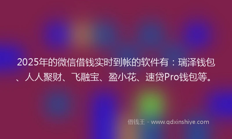 2025年的微信借钱实时到帐的软件有：瑞泽钱包、人人聚财、飞融宝、盈小花、速贷Pro钱包等。