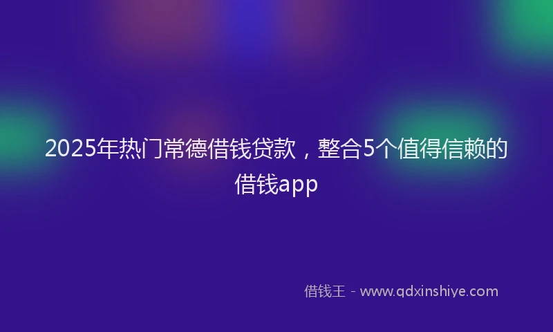 2025年热门常德借钱贷款，整合5个值得信赖的借钱app