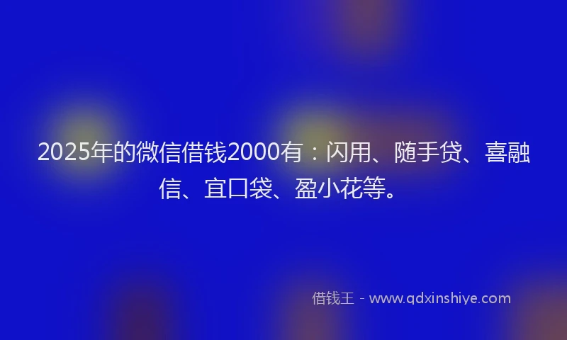 2025年的微信借钱2000有：闪用、随手贷、喜融信、宜口袋、盈小花等。