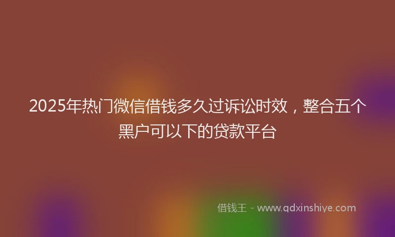 2025年热门微信借钱多久过诉讼时效，整合五个黑户可以下的贷款平台