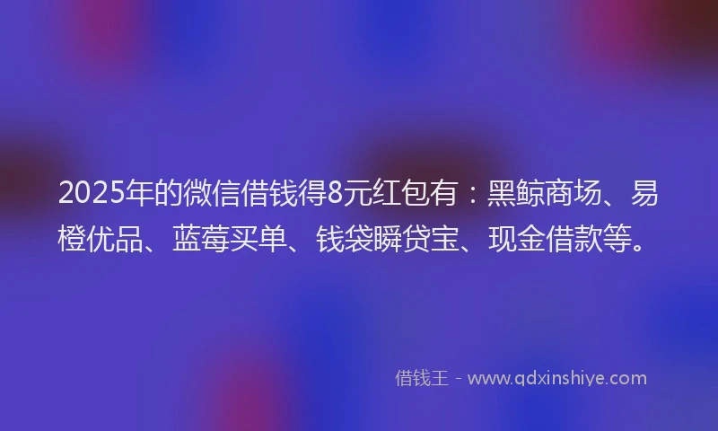 2025年的微信借钱得8元红包有：黑鲸商场、易橙优品、蓝莓买单、钱袋瞬贷宝、现金借款等。