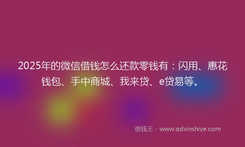 2025年的微信借钱怎么还款零钱有：闪用、惠花钱包、手中商城、我来贷、e贷易等。