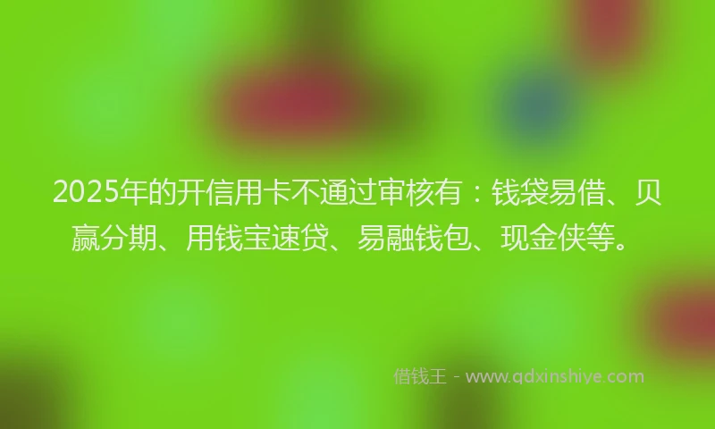 2025年的开信用卡不通过审核有：钱袋易借、贝赢分期、用钱宝速贷、易融钱包、现金侠等。