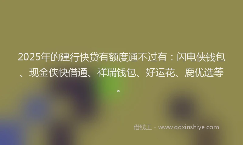 2025年的建行快贷有额度通不过有：闪电侠钱包、现金侠快借通、祥瑞钱包、好运花、鹿优选等。