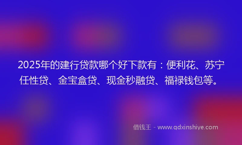 2025年的建行贷款哪个好下款有：便利花、苏宁任性贷、金宝盒贷、现金秒融贷、福禄钱包等。