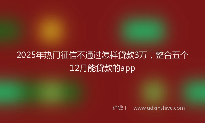 2025年热门征信不通过怎样贷款3万，整合五个12月能贷款的app
