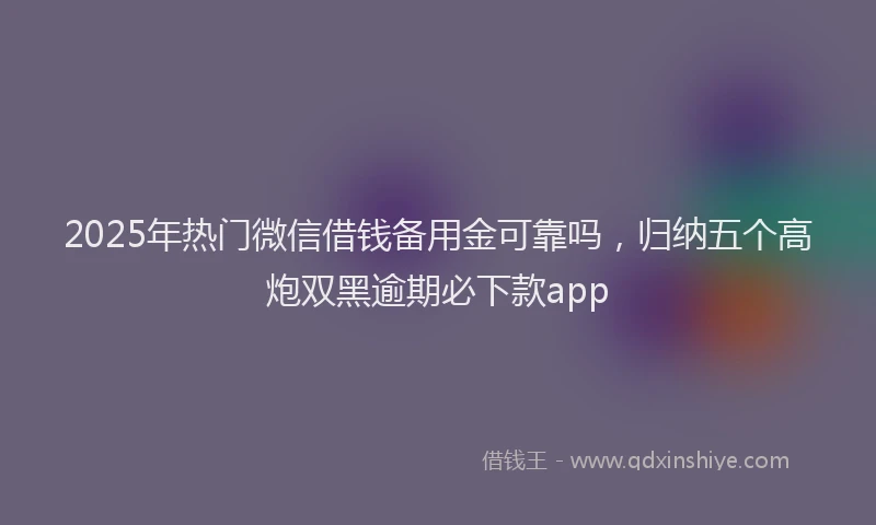 2025年热门微信借钱备用金可靠吗，归纳五个高炮双黑逾期必下款app