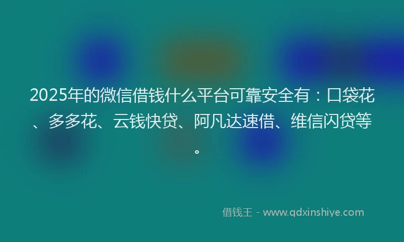 2025年的微信借钱什么平台可靠安全有：口袋花、多多花、云钱快贷、阿凡达速借、维信闪贷等。