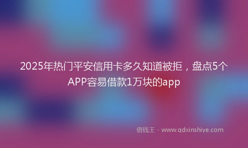 2025年热门平安信用卡多久知道被拒，盘点5个APP容易借款1万块的app