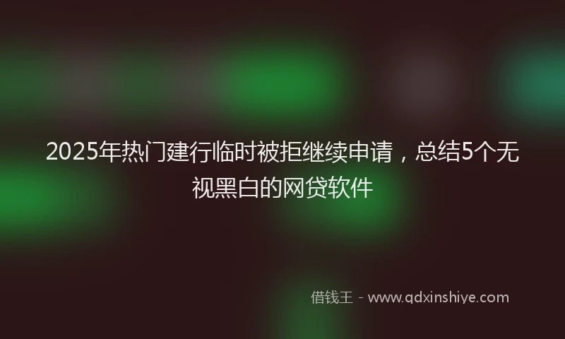 2025年热门建行临时被拒继续申请，总结5个无视黑白的网贷软件