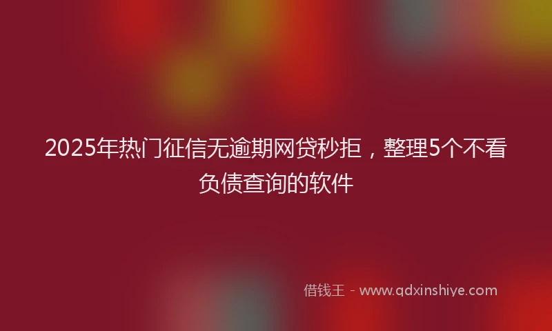2025年热门征信无逾期网贷秒拒，整理5个不看负债查询的软件