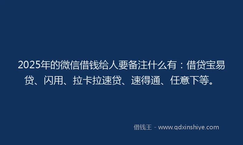 2025年的微信借钱给人要备注什么有：借贷宝易贷、闪用、拉卡拉速贷、速得通、任意下等。