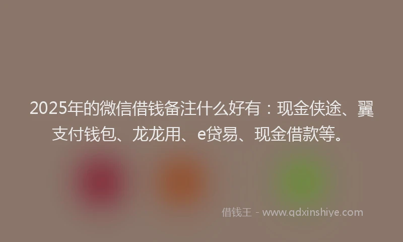 2025年的微信借钱备注什么好有:现金侠途、翼支付钱包、龙龙用、e贷易、现金借款等。