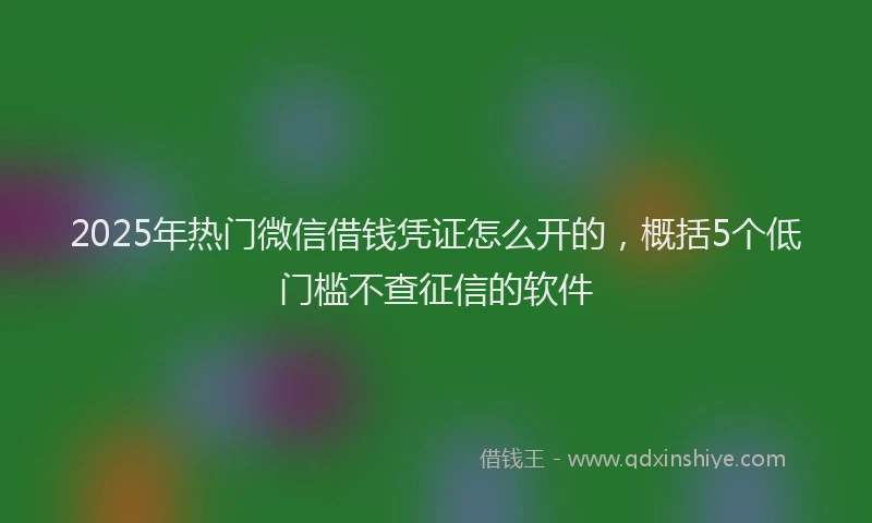 2025年热门微信借钱凭证怎么开的，概括5个低门槛不查征信的软件