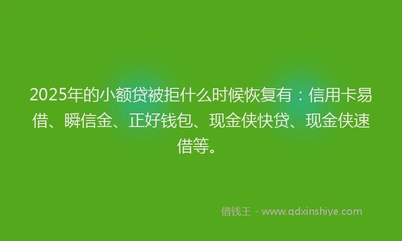 2025年的小额贷被拒什么时候恢复有：信用卡易借、瞬信金、正好钱包、现金侠快贷、现金侠速借等。