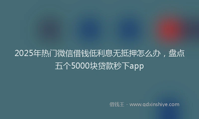 2025年热门微信借钱低利息无抵押怎么办，盘点五个5000块贷款秒下app