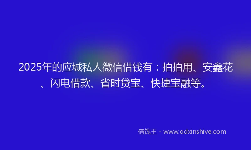 2025年的应城私人微信借钱有：拍拍用、安鑫花、闪电借款、省时贷宝、快捷宝融等。