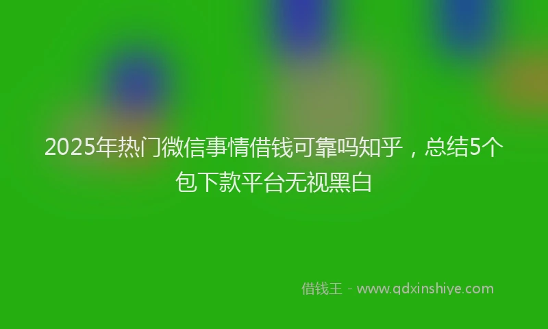 2025年热门微信事情借钱可靠吗知乎，总结5个包下款平台无视黑白