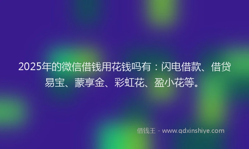 2025年的微信借钱用花钱吗有：闪电借款、借贷易宝、蒙享金、彩虹花、盈小花等。