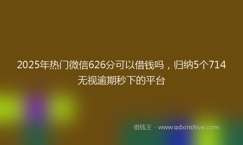 2025年热门微信626分可以借钱吗，归纳5个714无视逾期秒下的平台