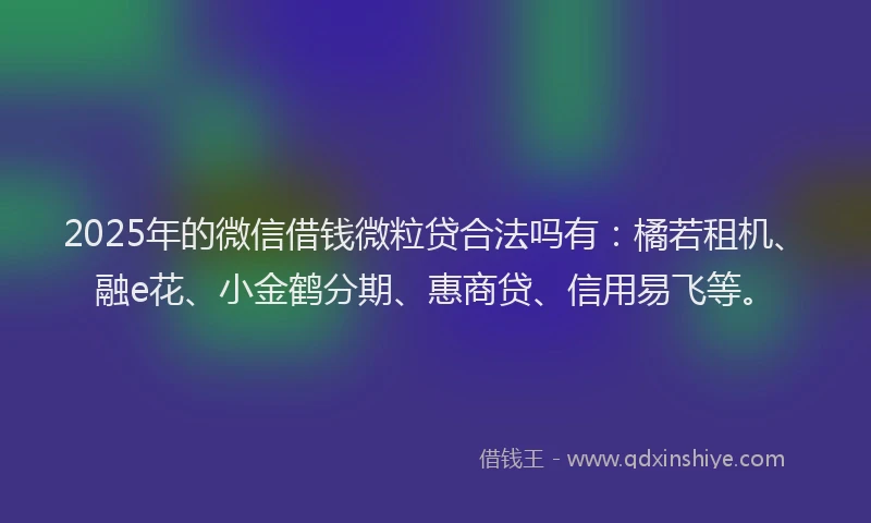 2025年的微信借钱微粒贷合法吗有:橘若租机、融e花、小金鹤分期、惠商贷、信用易飞等。