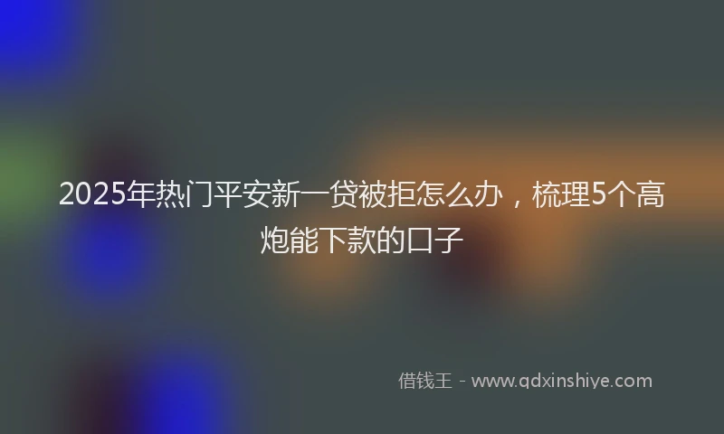 2025年热门平安新一贷被拒怎么办，梳理5个高炮能下款的口子