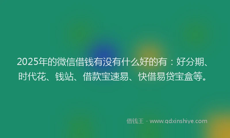 2025年的微信借钱有没有什么好的有：好分期、时代花、钱站、借款宝速易、快借易贷宝盒等。