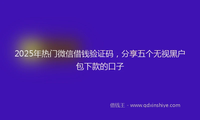 2025年热门微信借钱验证码，分享五个无视黑户包下款的口子