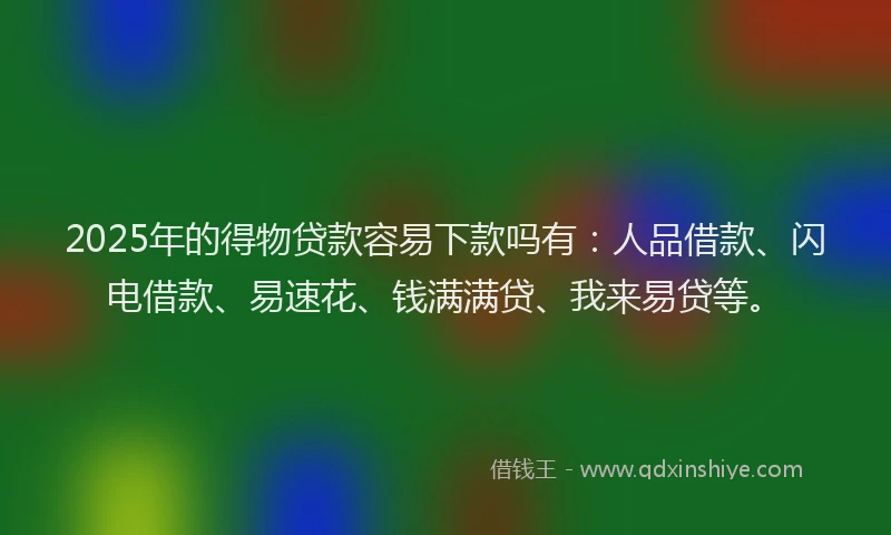 2025年的得物贷款容易下款吗有：人品借款、闪电借款、易速花、钱满满贷、我来易贷等。