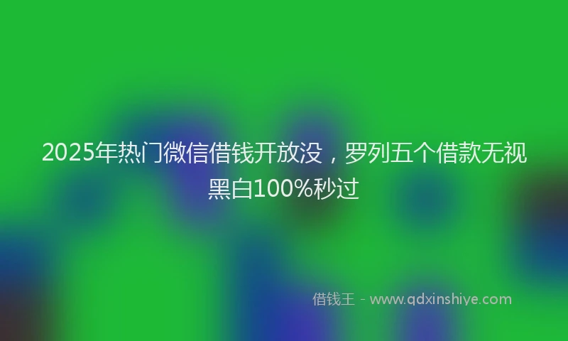 2025年热门微信借钱开放没，罗列五个借款无视黑白100%秒过