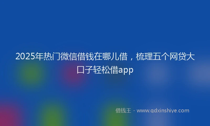 2025年热门微信借钱在哪儿借，梳理五个网贷大口子轻松借app
