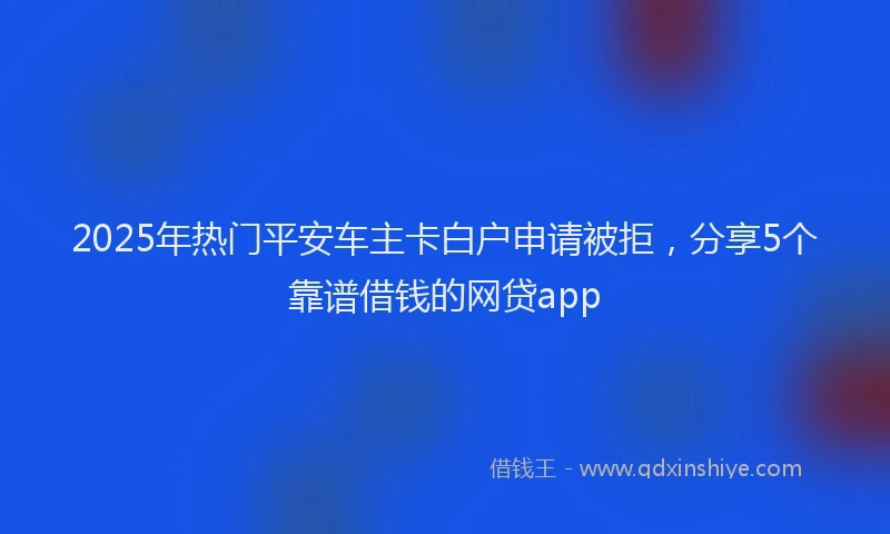 2025年热门平安车主卡白户申请被拒,分享5个靠谱借钱的网贷app