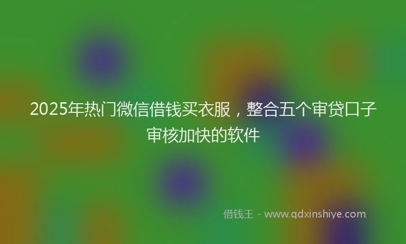 2025年热门微信借钱买衣服，整合五个审贷口子审核加快的软件