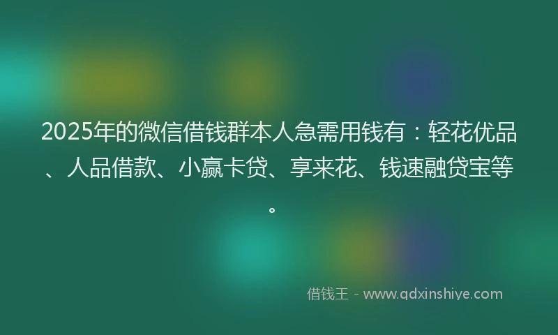 2025年的微信借钱群本人急需用钱有：轻花优品、人品借款、小赢卡贷、享来花、钱速融贷宝等。