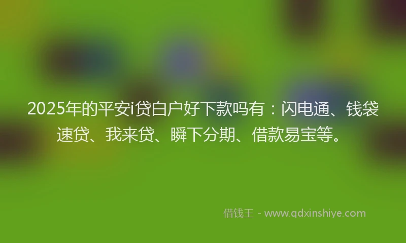 2025年的平安i贷白户好下款吗有：闪电通、钱袋速贷、我来贷、瞬下分期、借款易宝等。